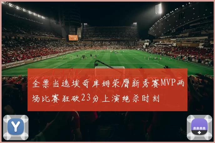 全票当选埃奇库姆荣膺新秀赛MVP两场比赛狂砍23分上演绝杀时刻