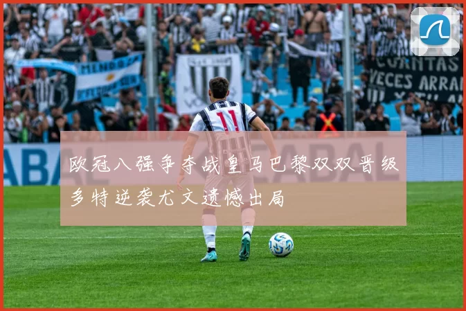 欧冠八强争夺战皇马巴黎双双晋级多特逆袭尤文遗憾出局