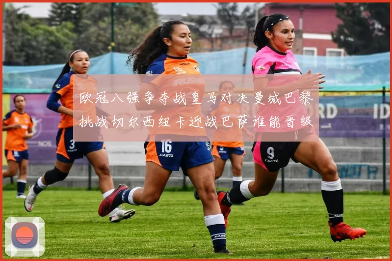 欧冠八强争夺战皇马对决曼城巴黎挑战切尔西纽卡迎战巴萨谁能晋级