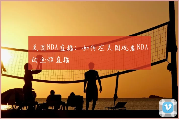 美国NBA直播:如何在美国观看NBA的全程直播