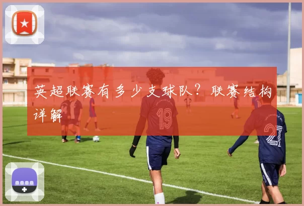英超联赛有多少支球队？联赛结构详解