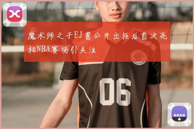 魔术师之子EJ酱公开出柜后首次亮相NBA赛场引关注