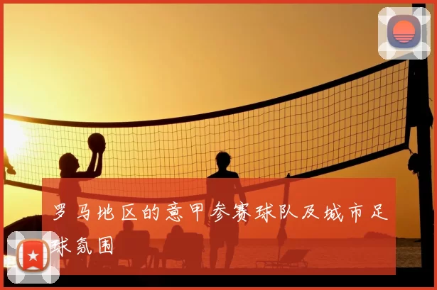 罗马地区的意甲参赛球队及城市足球氛围