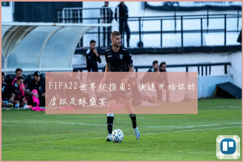 FIFA22世界杯指南：快速开始你的虚拟足球盛宴