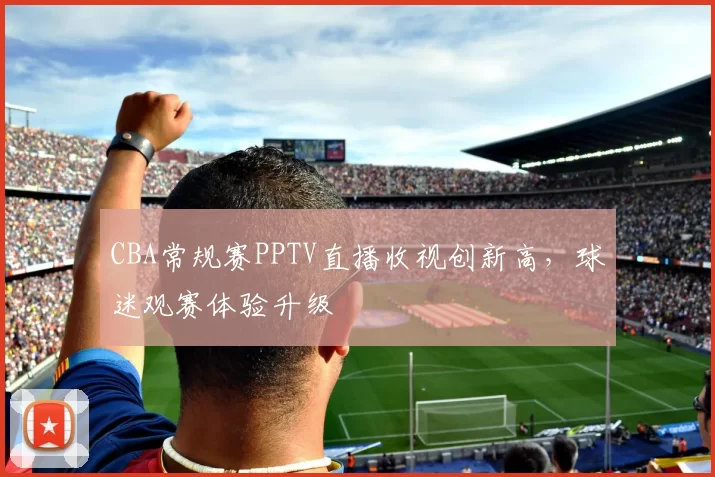 CBA常规赛PPTV直播收视创新高，球迷观赛体验升级