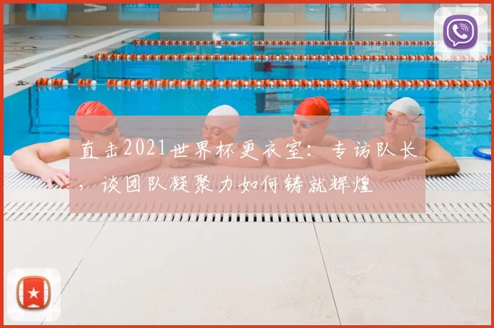 直击2021世界杯更衣室:专访队长,谈团队凝聚力如何铸就辉煌