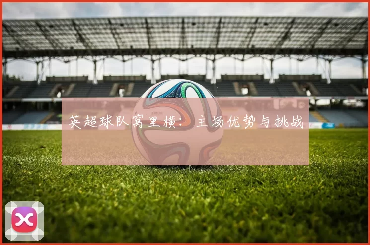 英超球队窝里横:主场优势与挑战