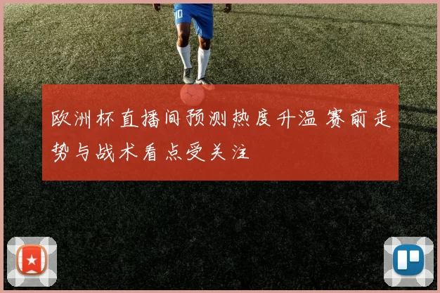 欧洲杯直播间预测热度升温 赛前走势与战术看点受关注