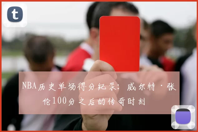 NBA历史单场得分纪录：威尔特·张伯伦100分之后的传奇时刻