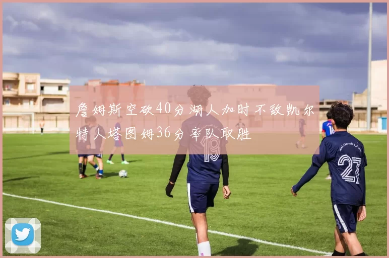 詹姆斯空砍40分湖人加时不敌凯尔特人塔图姆36分率队取胜