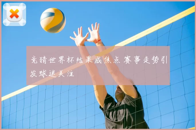 竞猜世界杯结果成焦点 赛事走势引发球迷关注