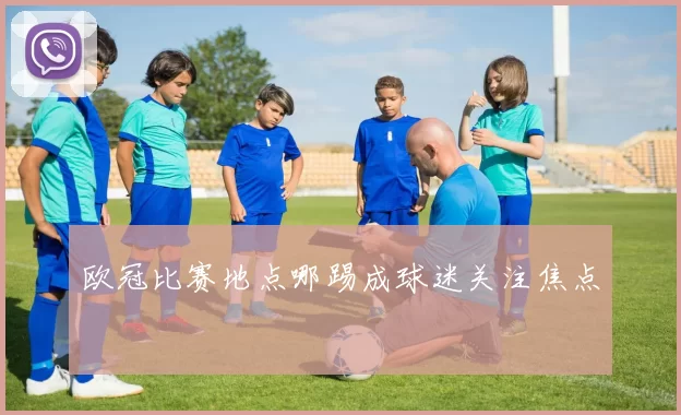 欧冠比赛地点哪踢成球迷关注焦点