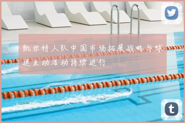 凯尔特人队中国市场拓展战略与球迷互动活动持续进行