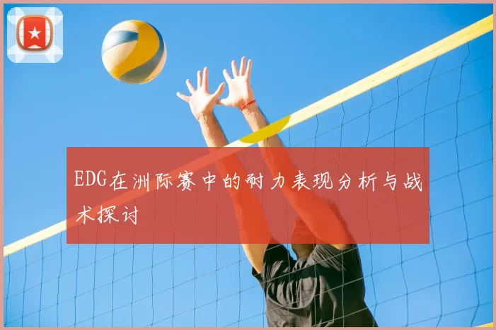 EDG在洲际赛中的耐力表现分析与战术探讨