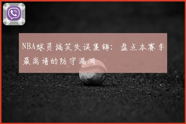 NBA球员搞笑失误集锦:盘点本赛季最离谱的防守漏洞