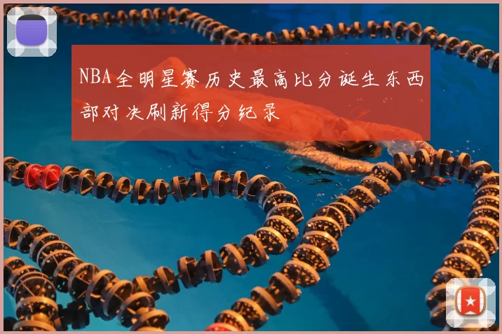 NBA全明星赛历史最高比分诞生东西部对决刷新得分纪录