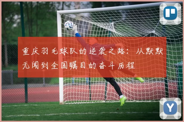 重庆羽毛球队的逆袭之路:从默默无闻到全国瞩目的奋斗历程