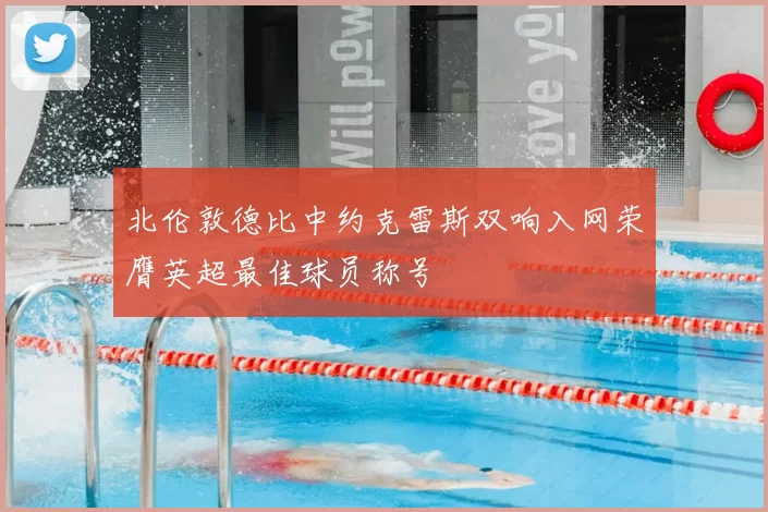 北伦敦德比中约克雷斯双响入网荣膺英超最佳球员称号