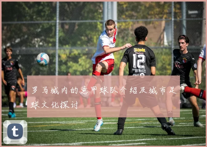 罗马城内的意甲球队介绍及城市足球文化探讨