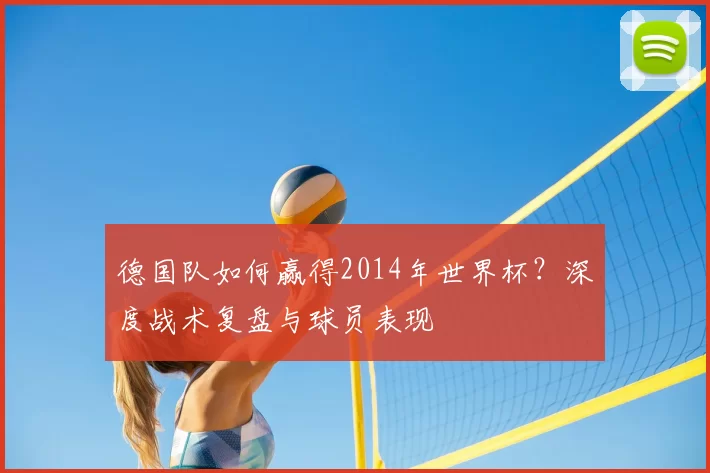 德国队如何赢得2014年世界杯？深度战术复盘与球员表现