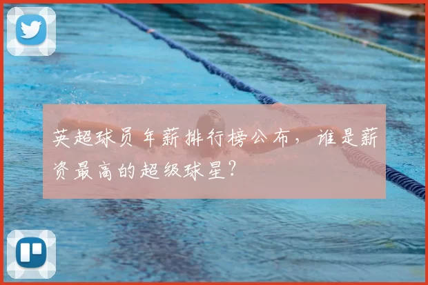 英超球员年薪排行榜公布,谁是薪资最高的超级球星?