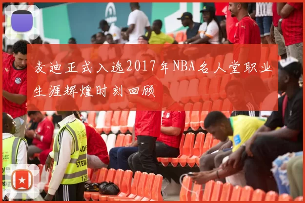 麦迪正式入选2017年NBA名人堂职业生涯辉煌时刻回顾