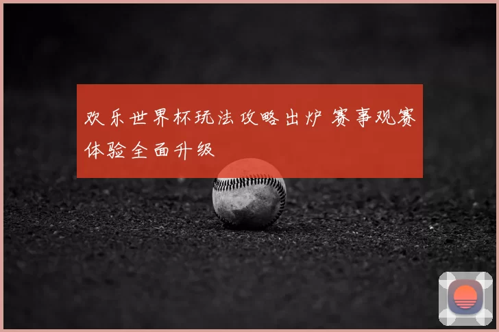 欢乐世界杯玩法攻略出炉 赛事观赛体验全面升级