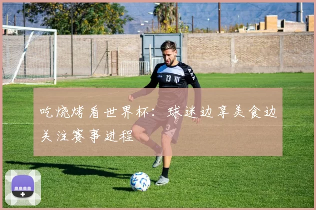 吃烧烤看世界杯：球迷边享美食边关注赛事进程