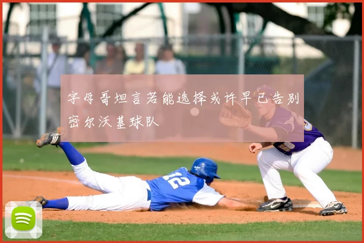 字母哥坦言若能选择或许早已告别密尔沃基球队
