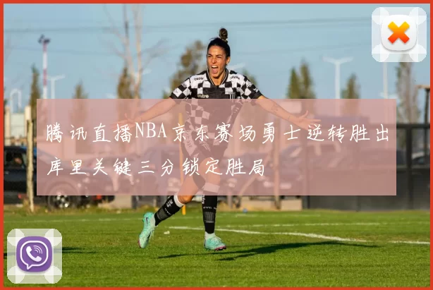 腾讯直播NBA京东赛场勇士逆转胜出库里关键三分锁定胜局