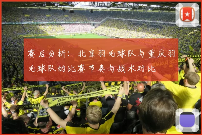 赛后分析：北京羽毛球队与重庆羽毛球队的比赛节奏与战术对比